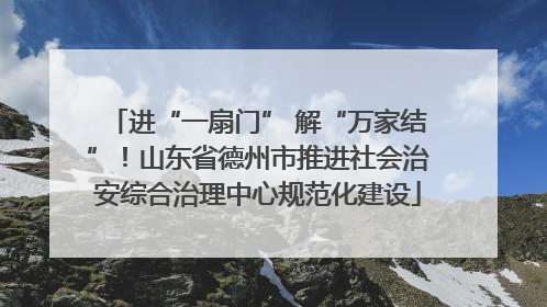 进“一扇门” 解“万家结”！山东省德州市推进社会治安综合治理中心规范化建设